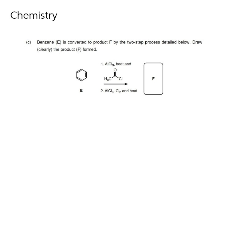 Chemistry
(c) Benzene (E) is converted to product F by the two-step process detailed below. Draw
(clearly) the product (F) formed.
1. AIClg, heat and
H3C
E
2. AICla, Clą and heat
