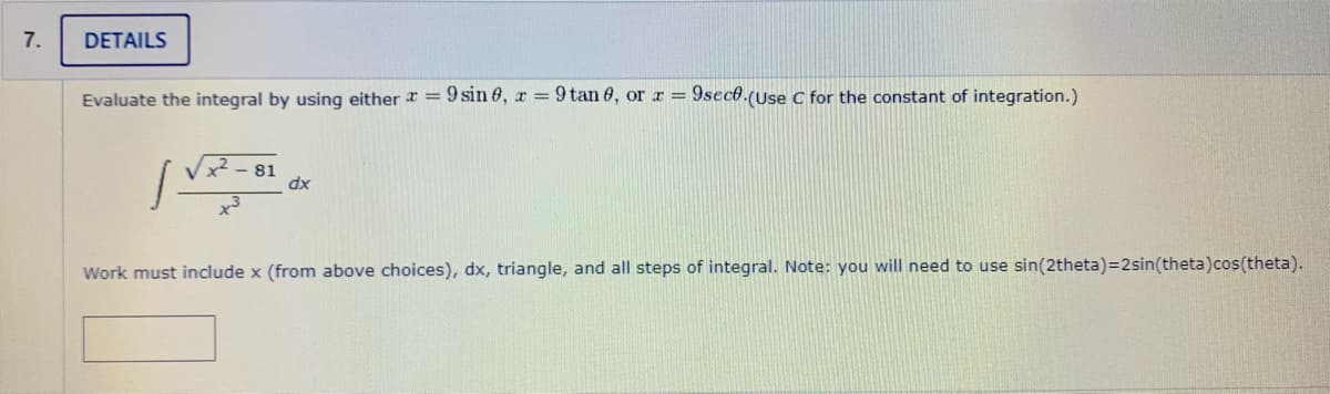 7.
DETAILS
Evaluate the integral by using either = 9 sin 6, r = 9 tan 6, or r = 9secß.(Use C for the constant of integration.)
81
dx
Work must include x (from above choices), dx, triangle, and all steps of integral. Note: you will need to use sin(2theta)=2sin(theta)cos(theta).
