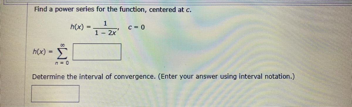 Find a power series for the function, centered at c.
1
h(x)
C = 0
%3!
1- 2x
h(x) =
n = 0
Determine the interval of convergence. (Enter your answer using interval notation.)
