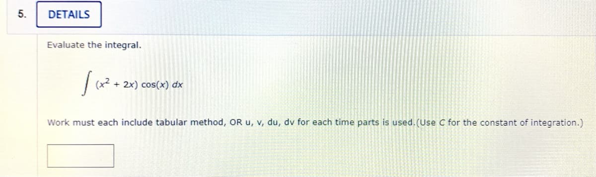 5.
DETAILS
Evaluate the integral.
+ 2x) cos(x) dx
Work must each include tabular method, OR u, v, du, dv for each time parts is used. (Use C for the constant of integration.)
