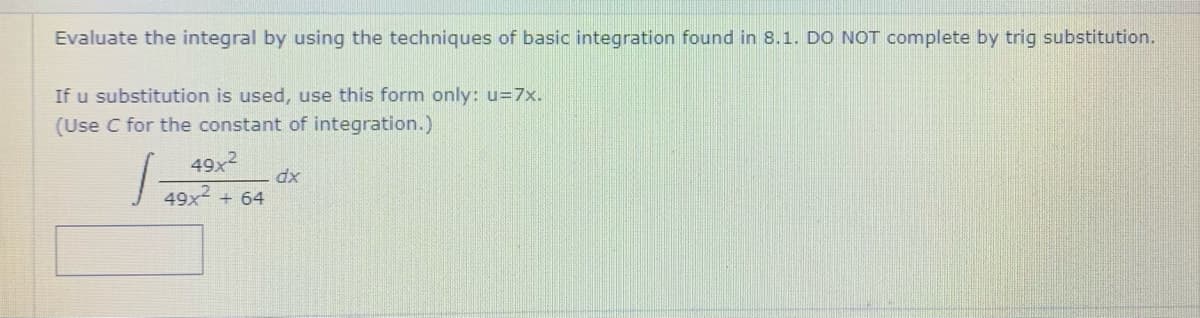 Evaluate the integral by using the techniques of basic integration found in 8.1. DO NOT complete by trig substitution.
If u substitution is used, use this form only: u=7x.
(Use C for the constant of integration.)
49x2
49x2
dx
+ 64
