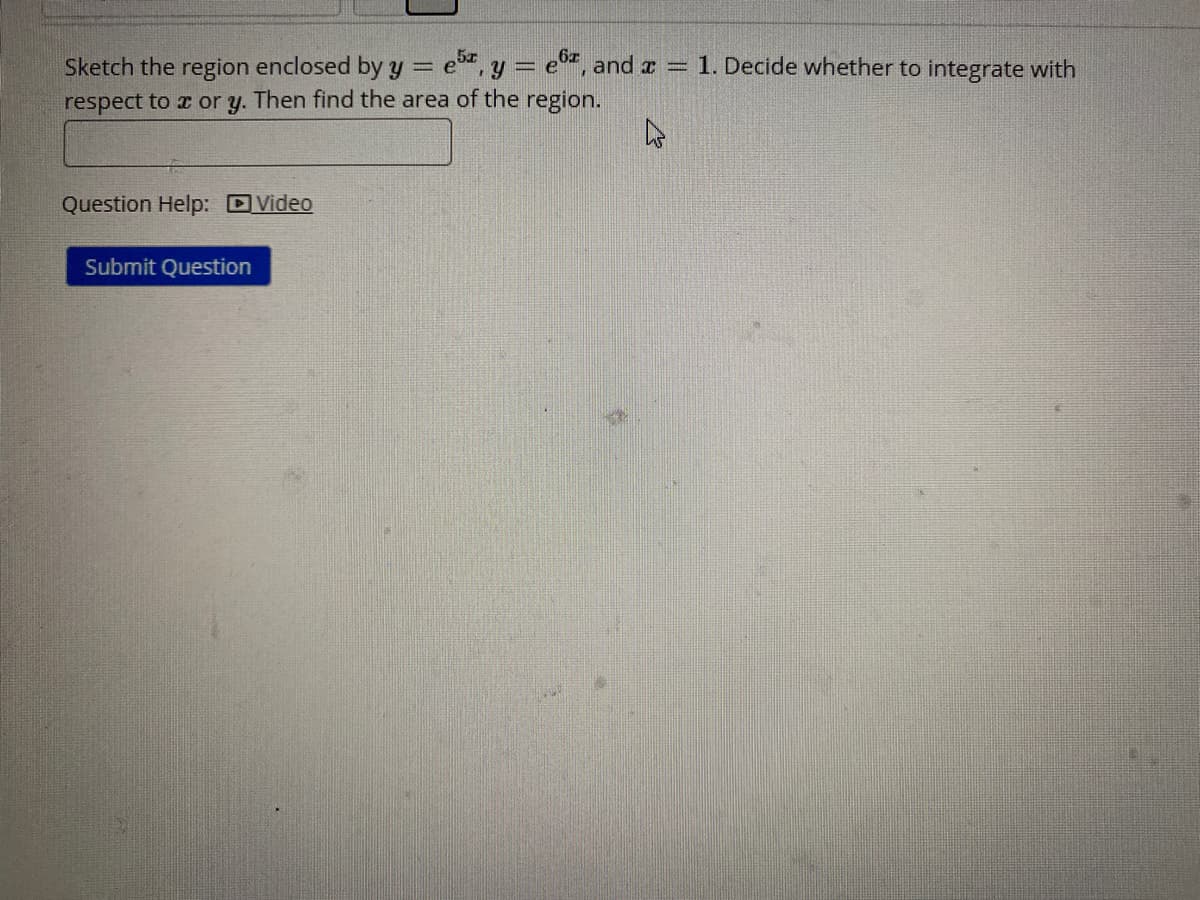 S y = e0, and a = 1. Decide whether to integrate with
Sketch the region enclosed by y = e
respect to x or y. Then find the area of the region.
Question Help: DVideo
Submit Question
