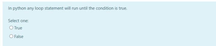 In python any loop statement will run until the condition is true.
Select one:
O True
O False
