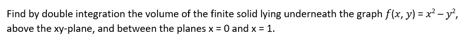 Find by double integration the volume of the finite solid lying underneath the graph f(x, y) = x² – y²,
above the xy-plane, and between the planes x = 0 and x = 1.
