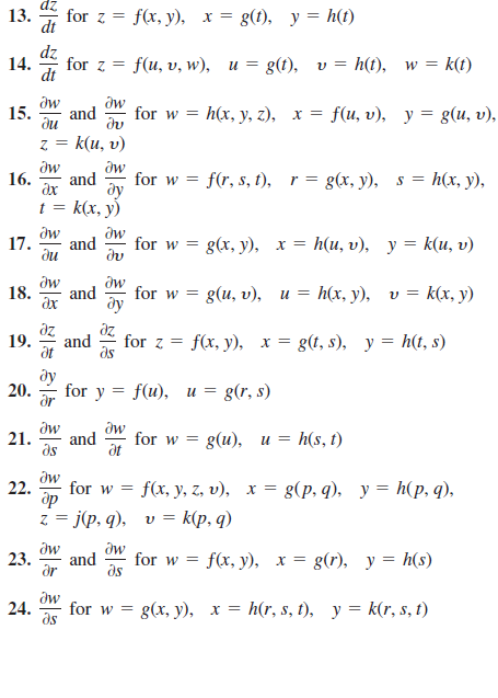 for z =
13.
dt
f(x, y), x = g(t), y = h(t)
dz
14.
for z =
f(u, v, w), u = g(t), v = h(t), w = k(t)
dt
dw
for w =
and
h(x, у, 2), х 3D
fuu, υ) , y = gu, υ) .
15.
k(и, v)
dw
and
16.
dx
for w = f(r, s, 1), r= g(x, y),
ду
s = h(x, y),
t = k(x, y)
aw
dw
17.
and
du
for w = g(x, y), x = h(u, v), y = k(u, v)
dw
18.
and
ax
k(x, y)
for w =
E g(и, v), и %3
h(x, у), v %3D
dz
and
for z =
fx, y), х %—D 8(, 5), у%3D ht, s)
19.
at
ds
ду
20.
for y = f(u), u = g(r, s)
aw
and
ds
21.
for w =
8(и), и %3D h(s, t)
22.
f(x, y, z, v), х — g(p, q). у %3D h(р, Ф),
for w =
op
z = j(p, q), v = k(p, q)
dw
and
dr
23.
for w =
f(x, y), x = g(r),
y = h(s)
ds
dw
24.
for w = g(x, y),
x = h(r, s, t), y = k(r, s, t)
W 3=
ds
