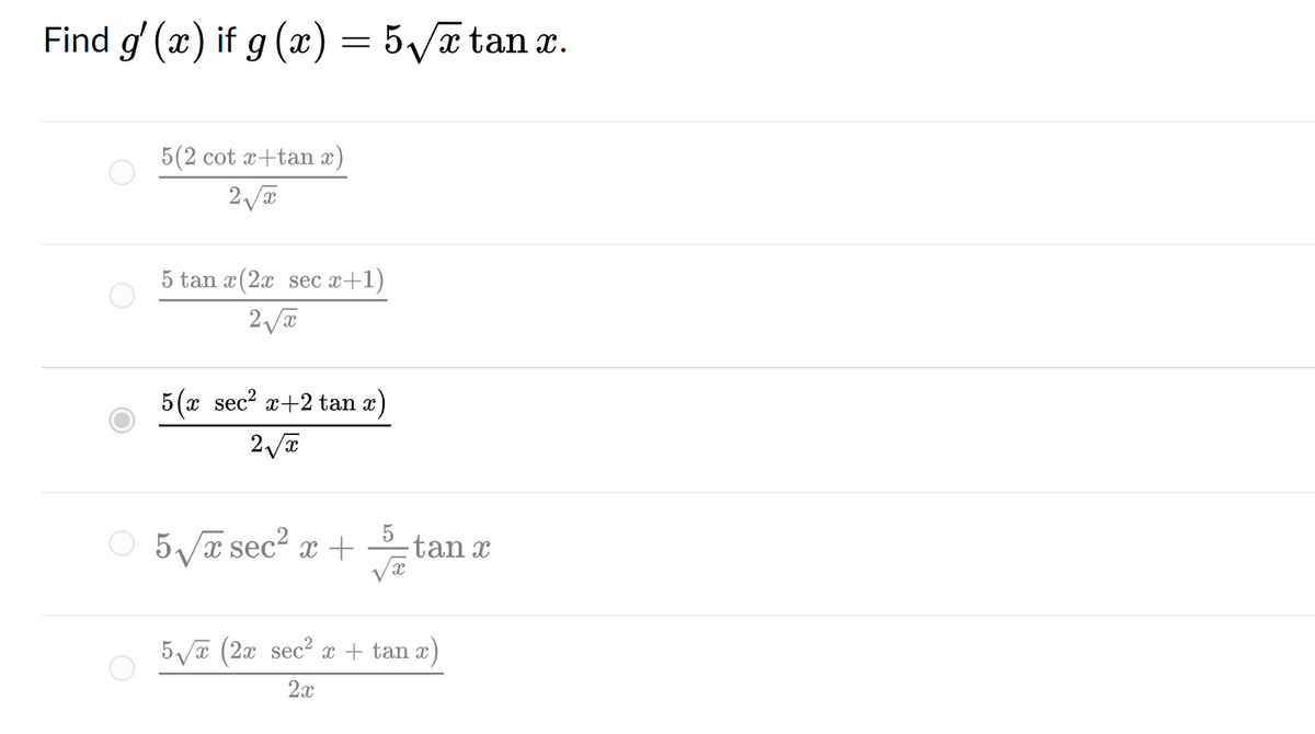 Find g'(x) if g (x) = 5√x tan x.
5(2 cot x+tan x)
2√x
5 tan x(2x sec x+1)
2√x
5(x sec² x+2 tan x)
2√x
○ 5√x sec² x +
5
-tan x
5√x (2x sec² x + tan x)
2x
