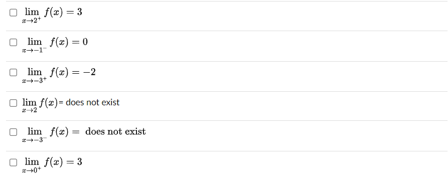 Olim f(x) = 3
€→2+
lim f(x) = 0
_I-←
lim f(x) = -2
*→-3+
Olim f(x)= does not exist
lim f(x) = does not exist
→-3-
Olim f(x) = 3
+0+2
