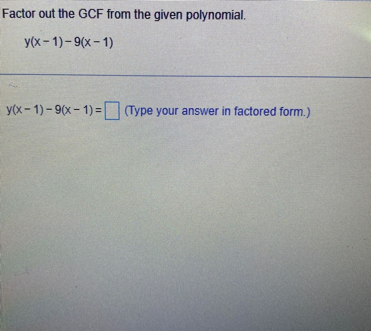 Factor out the GCF from the given polynomial.
y(x-1)-9(x-1)
Ferrament
y(x-1)-9(x - 1) = (Type your answer in factored form.)