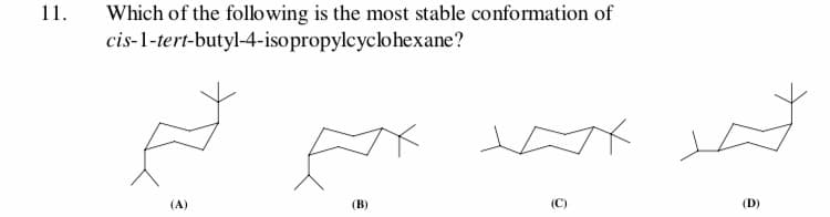 Which of the following is the most stable conformation of
cis-1-tert-butyl-4-isopropylcyclohexane?
11
(C)
(D)
(B)
(A)
