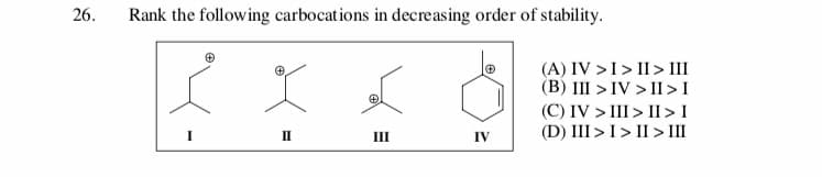 Rank the following carbocations in decreasing order of stability
26.
(A) IV I> II> III
(B) II>IV II > I
(C) IV III> II>I
(D) IIII> I> III
П
Ш
IV
