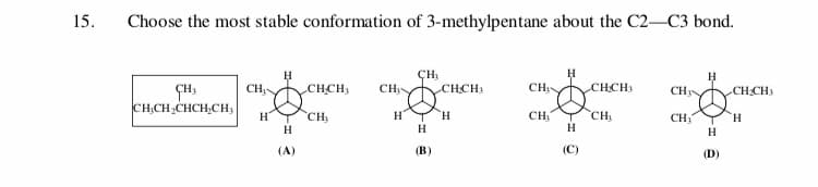 15
Choose the most stable conformation of 3-methylpentane about the C2-C3 bond.
CH
H
н
H
CH
CH
CH
CHCH
СНCH,
.CНCH
СНCH
CHy
CHCH2CHCH,CH
Cн
CH
CH
H
H
н
CH1
н
н
H
H
н
(В)
(C)
(A)
(D)
