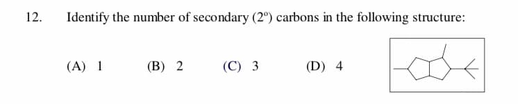 12
Identify the number of secondary (2) carbons in the following structure
(C) 3
(A) 1
(В) 2
(D) 4
