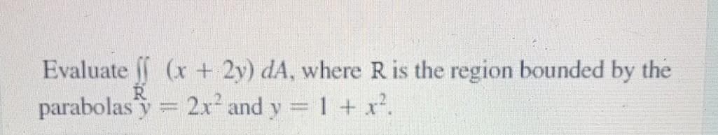 Evaluate (x + 2y) dA, where R is the region bounded by the
parabolas y = = 1 + x.
2x and y
+ x?.
