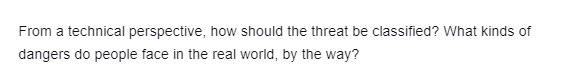 From a technical perspective, how should the threat be classified? What kinds of
dangers do people face in the real world, by the way?