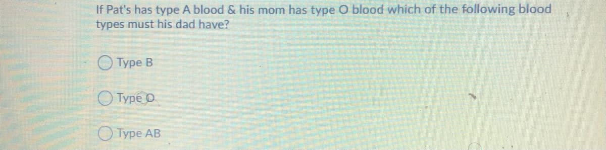 If Pat's has type A blood & his mom has type O blood which of the following blood
types must his dad have?
О Туре В
O Type O
O Type AB
