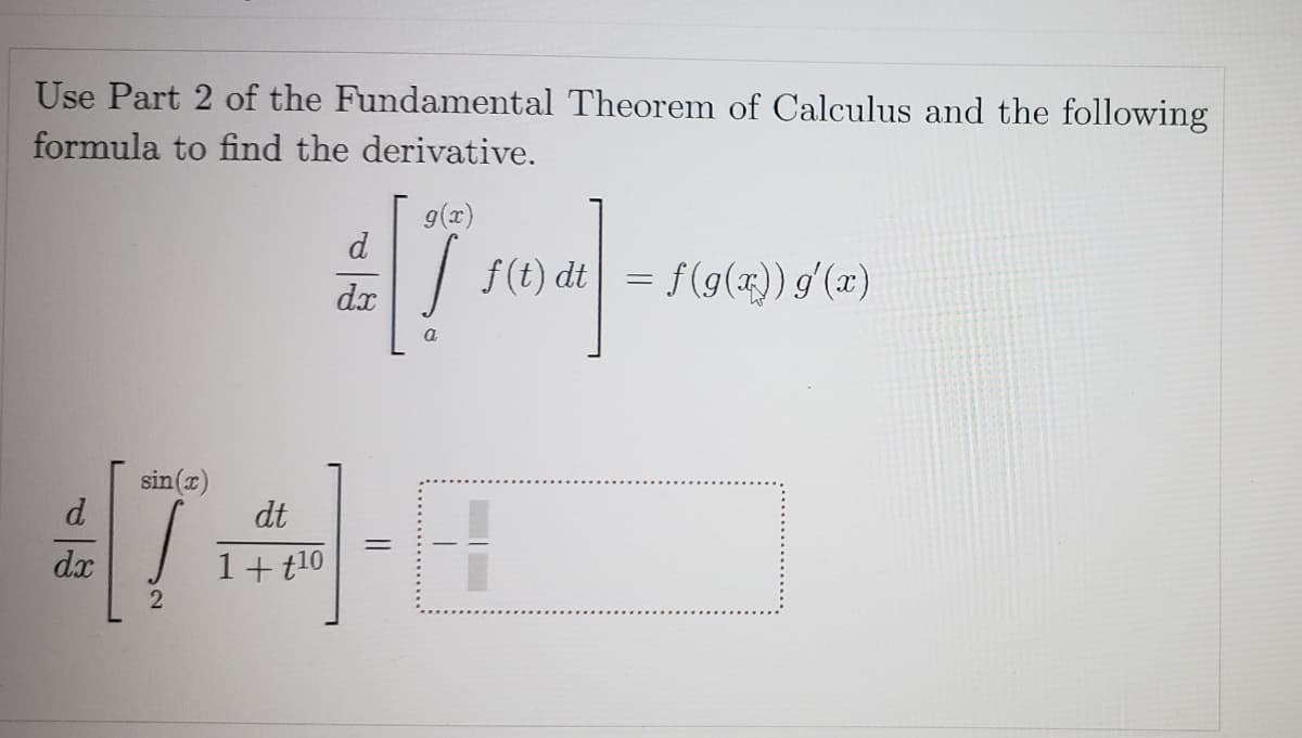 Use Part 2 of the Fundamental Theorem of Calculus and the following
formula to find the derivative.
g(x)
| f(t) dt = f(g(4)) g'(x)
dx
a
sin(x)
d.
dt
dx
1+ t10
