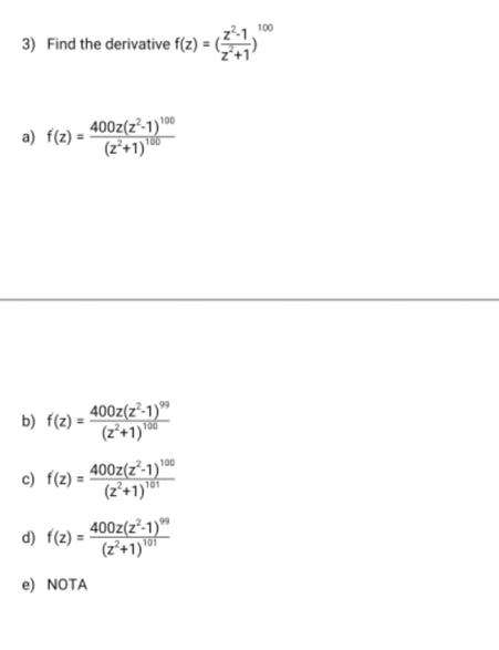 3) Find the derivative f(z) = (
a) f(z) =
400z(z²-1)
(2²+1)100
b) f(z) =
400z(z²-1)⁹⁹
(2²+1)
100
100
c) f(z) =
400z(z²-1)
(z²+1)"
d) f(z) =
400z(z²-1)
(z²+1)
101
e) NOTA
100