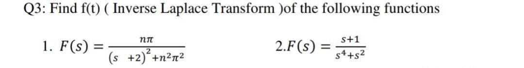 Q3: Find f(t) ( Inverse Laplace Transform )of the following functions
s+1
1. F(s) =
2.F(s)
(s +2)+n²n²
s4+s2
