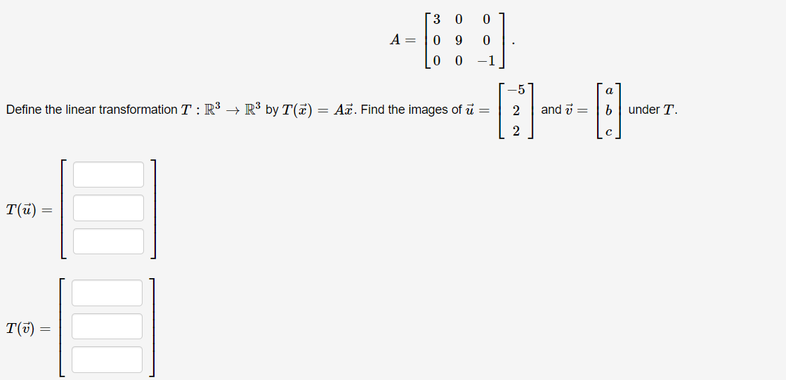 3 0 0
09
A =
00 – 1
Define the linear transformation T : R³ → R³ by T(x) = Az. Find the images of u =
T(u)
T(v)
=
-5
8--8-
2 and = b under T.