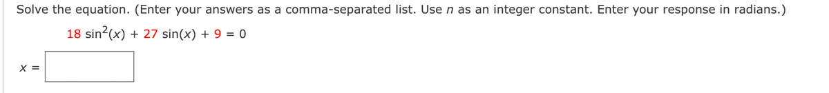 Solve the equation. (Enter your answers as a comma-separated list. Use n as an integer constant. Enter your response in radians.)
18 sin2(x) + 27 sin(x) + 9 = 0
X =
