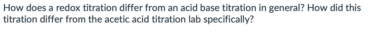 How does a redox titration differ from an acid base titration in general? How did this
titration differ from the acetic acid titration lab specifically?
