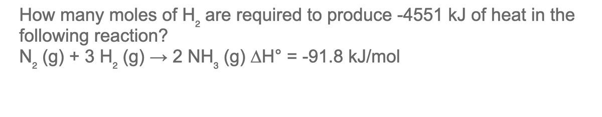 How many moles of H, are required to produce -4551 kJ of heat in the
following reaction?
N, (g) + 3 H, (g) → 2 NH, (g) AH° = -91.8 kJ/mol
2
