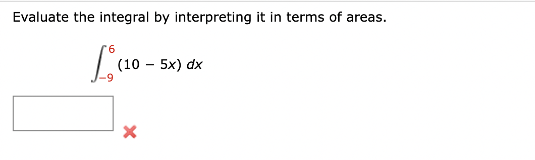 Evaluate the integral by interpreting it in terms of areas.
L'co-
9.
(10 – 5x) dx

