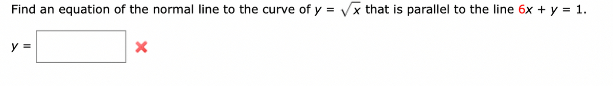 Find an equation of the normal line to the curve of y = Vx that is parallel to the line 6x + y = 1.
%3D
y =
