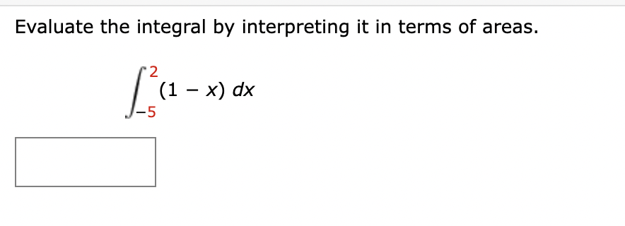 Evaluate the integral by interpreting it in terms of areas.
'2
| (1 - x) dx
-5
