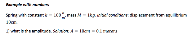 Example with numbers
N
Spring with constant k = 100, mass M = 1kg. Initial conditions: displacement from equilibrium
10cm.
1) what is the amplitude. Solution: A = 10cm = 0.1 meters
