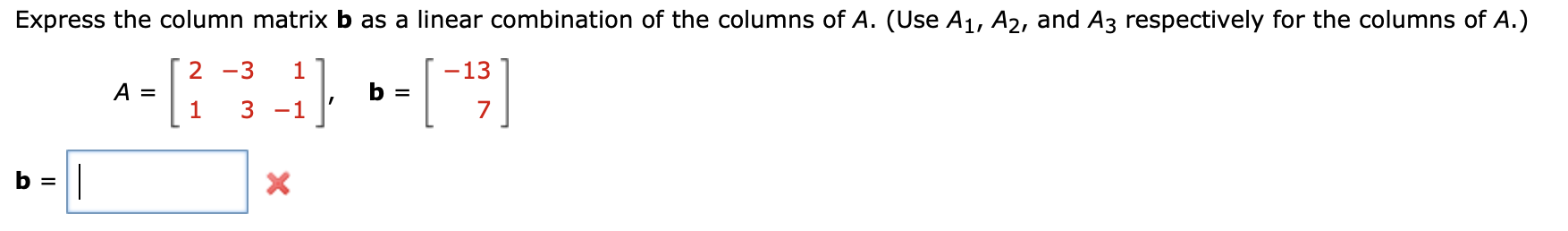 Express the column matrix b as a linear combination of the columns of A. (Use A1, A2, and A3 respectively for the columns of A.)
- [:
-3
1
-13
A =
1
b =
3 -1
7
b =
