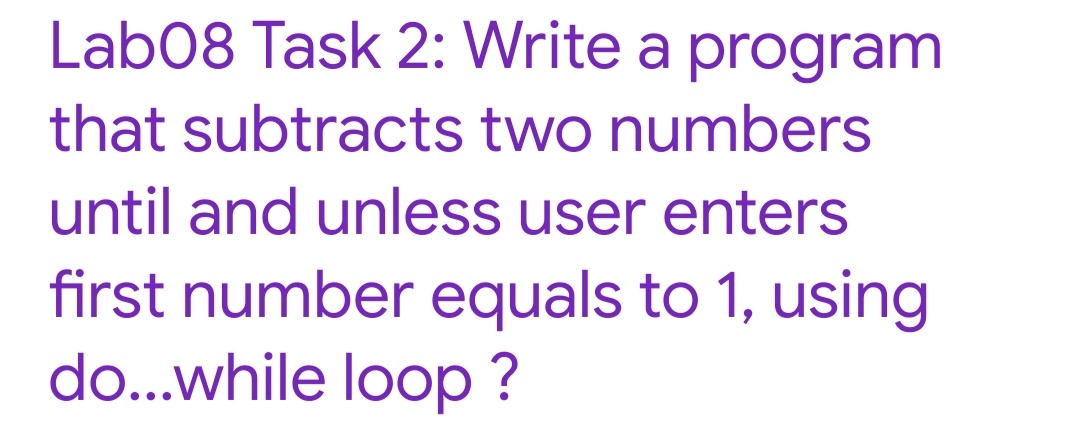 Lab08 Task 2: Write a program
that subtracts two numbers
until and unless user enters
first number equals to 1, using
do...while loop ?
