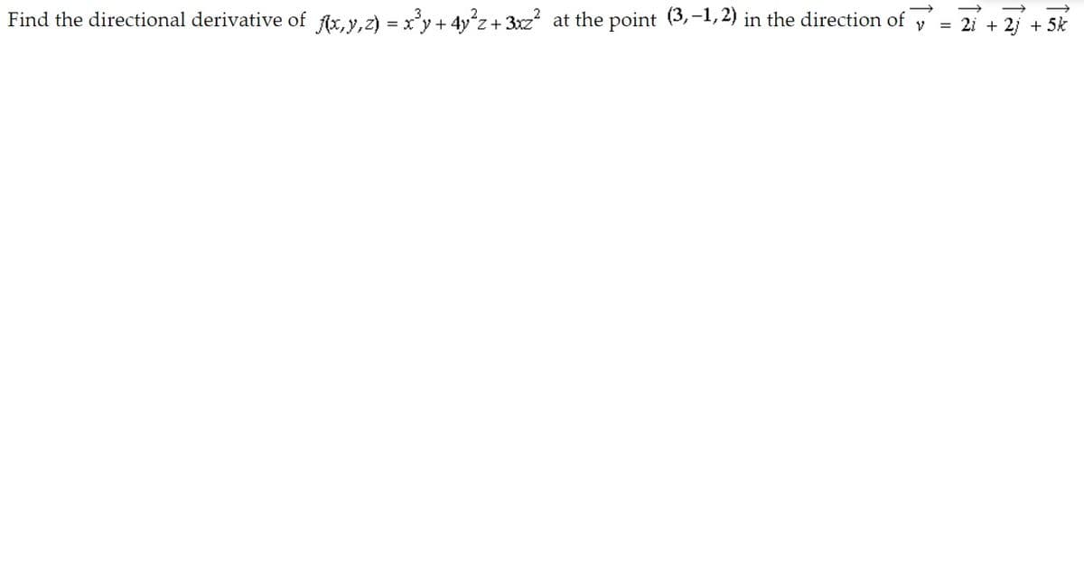 Find the directional derivative of fx, y,z) = xy + 4y'z+ 3xz? at the point (3,-1, 2) in the direction of y
= 2i + 2j + 5k
