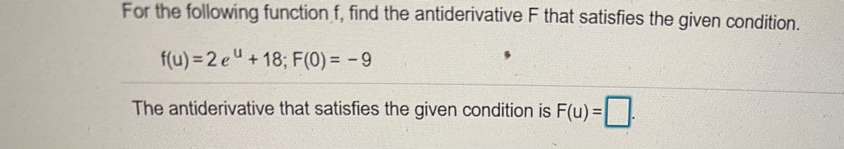 For the following function f, find the antiderivative F that satisfies the given condition.
f(u) = 2 e"+18; F(0) = -9
The antiderivative that satisfies the given condition is F(u) =
%3D

