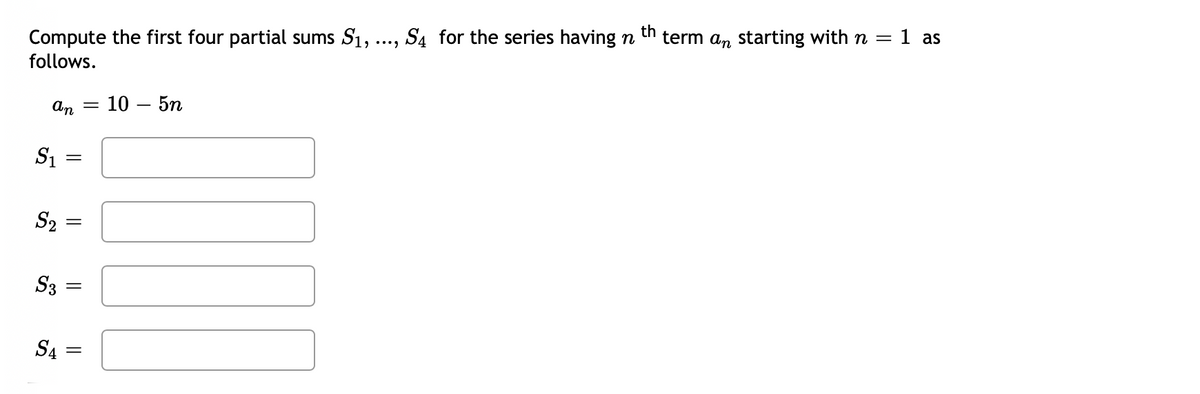 Compute the first four partial sums S1, ...,
S4 for the series having n
th
term an starting with n =
1 as
follows.
An
10 — 5п
||
S1
S2
S3
||
