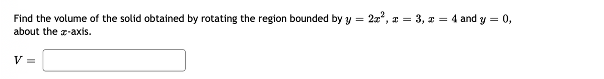 2x, x = 3, x = 4 and y = 0,
Find the volume of the solid obtained by rotating the region bounded by y
about the x-axis.
V =
