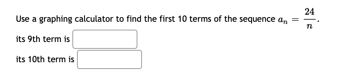24
Use a graphing calculator to find the first 10 terms of the sequence an
n
its 9th term is
its 10th term is
