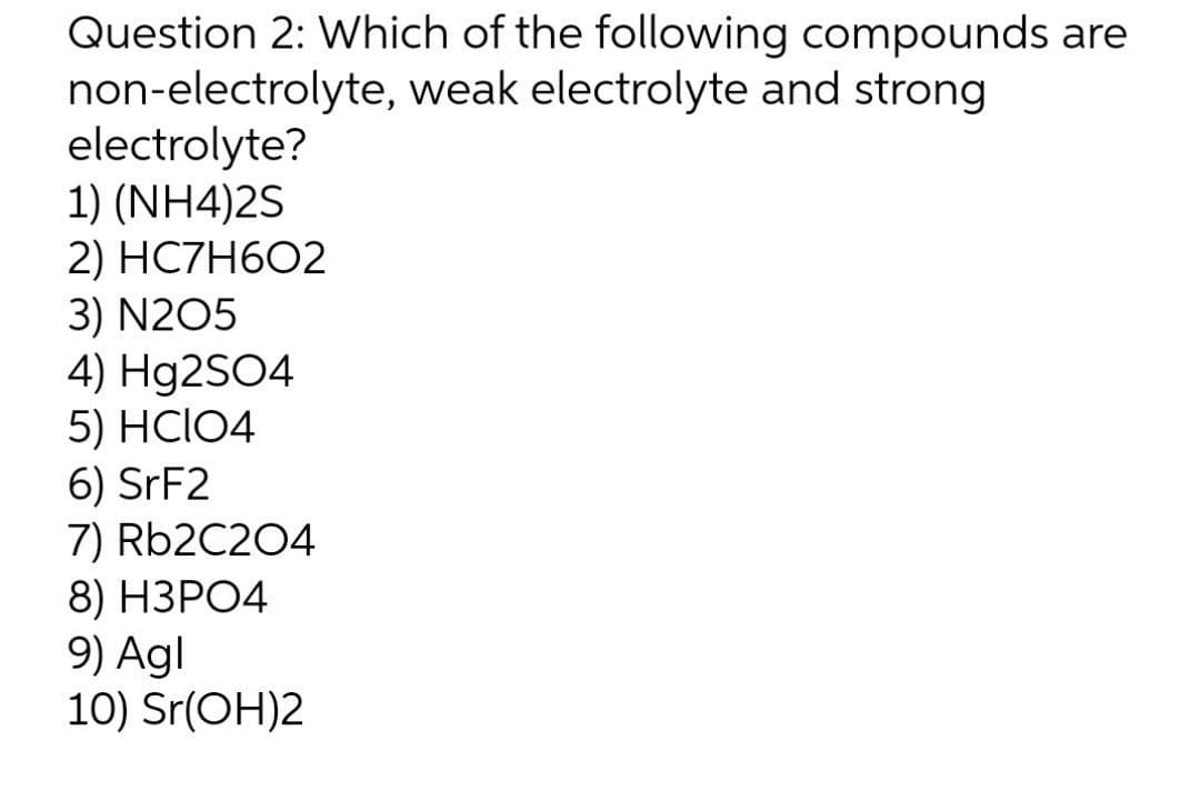 Question 2: Which of the following compounds are
weak electrolyte and strong
non-electrolyte,
electrolyte?
1) (NH4)2S
2) HC7H602
3) N205
4) Hg2SO4
5) HCIO4
6) SrF2
7) Rb2C204
8) H3PO4
9) Agl
10) Sr(OH)2