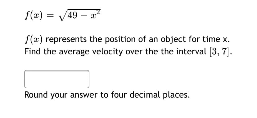 f(x) = V49 – x?
f(x) represents the position of an object for time x.
Find the average velocity over the the interval (3, 7].
Round your answer to four decimal places.

