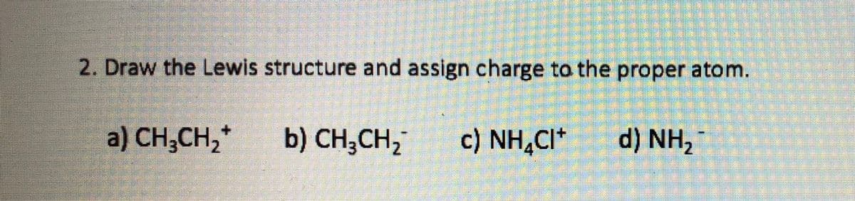 2. Draw the Lewis structure and assign charge to the proper atom.
a) CH;CH2
b) CH;CH,
c) NH,CI*
d) NH2
