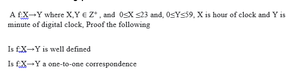 A fX-Y where X,Y e Z* , and 0s<X <23 and, 0<Y<59, X is hour of clock and Y is
minute of digital clock, Proof the following
Is f.X→Y is well defined
Is f.X-Y a one-to-one correspondence

