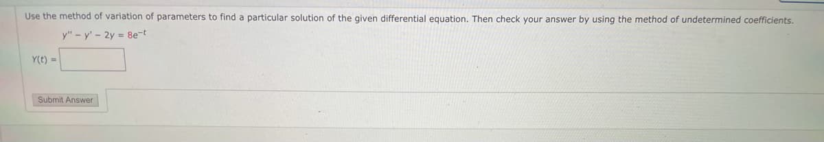 Use the method of variation of parameters to find a particular solution of the given differential equation. Then check your answer by using the method of undetermined coefficients.
y" - y' - 2y = 8e-t
Y(t) =
Submit Answer
