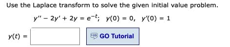 Use the Laplace transform to solve the given initial value problem.
у" - 2y' + 2y %3Dе-t; у(0) — 0, у(0) %3D 1
y(t)
123 GO Tutorial
%3D
