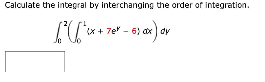 Calculate the integral by interchanging the order of integration.
2,
(x + 7e – 6) dx ) dy
