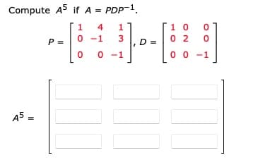 Compute A5 if A = PDP-1.
[1 0
0 2
4
P =
-1
3
D =
0 -1
0 0 -1
A5 =
