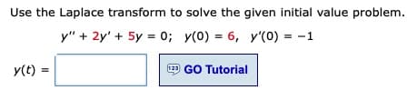 Use the Laplace transform to solve the given initial value problem.
y" + 2y' + 5y = 0; y(0) = 6, y'(0) = -1
y(t) =
123 GO Tutorial
