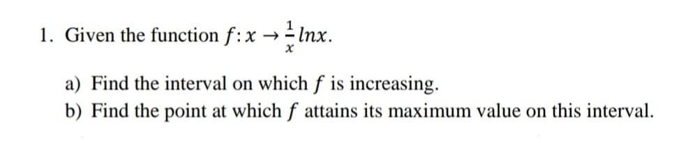 1. Given the function f:x →Inx.
a) Find the interval on which f is increasing.
b) Find the point at which f attains its maximum value on this interval.
