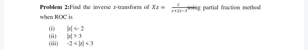 Problem 2:Find the inverse z-transform of Xz =
when ROC is
(i)
(ii)
(iii)
|Z| <-2
|z| >3
-2 < |Z| <3
using partial fraction method
z+2z-3