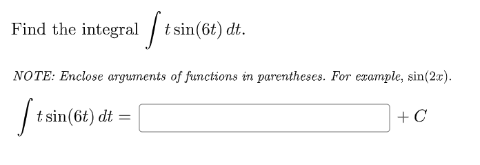 Find the integral /
t sin(6t) dt.
NOTE: Enclose arguments of functions in parentheses. For example, sin(2x).
t sin(6t) dt :
+ C
