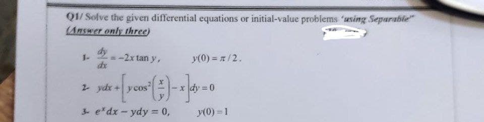 Q1/ Solve the given differential equations or initial-value problems 'using Separable"
(Answer only three)
dy
1.
-2x tan y,
y(0) = 7/2.
dx
2 ydx + ycos"
3 e*dx-ydy 0,
y(0) = 1
